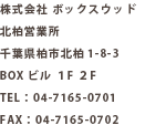 株式会社ボックスウッド 北柏営業所 千葉県柏市北柏1-8-3 BOXビル1F,2F Tel:04-7165-0701 Fax:04-7165-0702